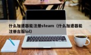 什么加速器能注册steam（什么加速器能注册台服lol）