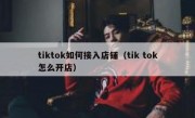 tiktok如何接入店铺（tik tok怎么开店）