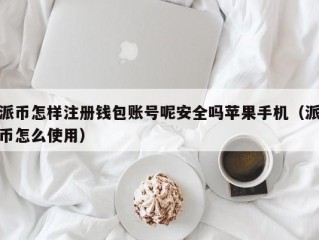 派币怎样注册钱包账号呢安全吗苹果手机（派币怎么使用）