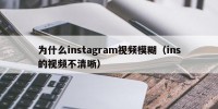 为什么instagram视频模糊（ins的视频不清晰）