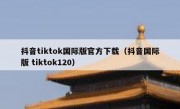 抖音tiktok国际版官方下载（抖音国际版 tiktok120）