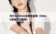 为什么tiktok无网络连接（tiktok连接不了网络）