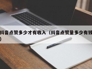 抖音点赞多少才有收入（抖音点赞量多少有钱）