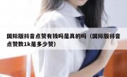国际版抖音点赞有钱吗是真的吗（国际版抖音点赞数1k是多少赞）