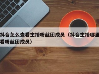 抖音怎么查看主播粉丝团成员（抖音主播哪里看粉丝团成员）