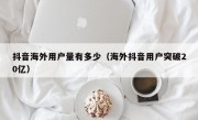 抖音海外用户量有多少（海外抖音用户突破20亿）