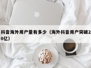抖音海外用户量有多少（海外抖音用户突破20亿）