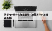 油管app用什么加速器好（油管用什么加速器免费）