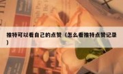 推特可以看自己的点赞（怎么看推特点赞记录）