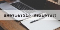 派币登不上去了怎么办（派币怎么登不进了）