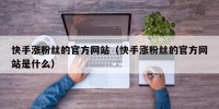 快手涨粉丝的官方网站（快手涨粉丝的官方网站是什么）