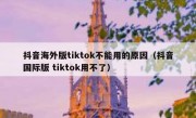 抖音海外版tiktok不能用的原因（抖音国际版 tiktok用不了）