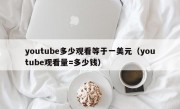 youtube多少观看等于一美元（youtube观看量=多少钱）