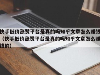 快手低价涨赞平台是真的吗知乎文章怎么赚钱（快手低价涨赞平台是真的吗知乎文章怎么赚钱的）