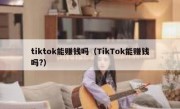 tiktok能赚钱吗（TikTok能赚钱吗?）