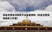 抖音点赞关注挂机平台能看到吗（抖音点赞自动挂机工作室）