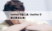 twitter下载工具（twitter下载工具怎么用）