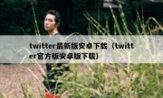 twitter最新版安卓下载（twitter官方版安卓版下载）