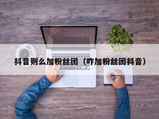 抖音则么加粉丝团（咋加粉丝团抖音）