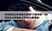 如何在自己的电脑上搭建FTP服务器?（如何在自己的电脑上搭建ftp服务器）