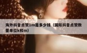 海外抖音点赞1m是多少钱（国际抖音点赞数量单位k和m）