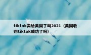 tiktok卖给美国了吗2021（美国收购tiktok成功了吗）