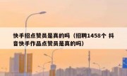 快手招点赞员是真的吗（招聘1458个 抖音快手作品点赞员是真的吗）