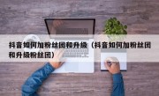 抖音如何加粉丝团和升级（抖音如何加粉丝团和升级粉丝团）