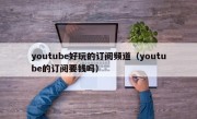 youtube好玩的订阅频道（youtube的订阅要钱吗）