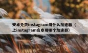安卓免费instagram用什么加速器（上instagram安卓用哪个加速器）