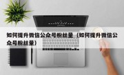 如何提升微信公众号粉丝量（如何提升微信公众号粉丝量）