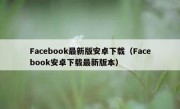 Facebook最新版安卓下载（Facebook安卓下载最新版本）