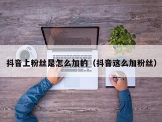 抖音上粉丝是怎么加的（抖音这么加粉丝）