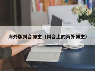 海外版抖音博主（抖音上的海外博主）
