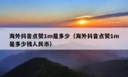 海外抖音点赞1m是多少（海外抖音点赞1m是多少钱人民币）
