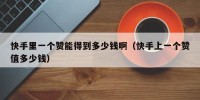 快手里一个赞能得到多少钱啊（快手上一个赞值多少钱）