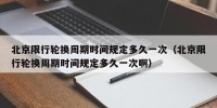 北京限行轮换周期时间规定多久一次（北京限行轮换周期时间规定多久一次啊）