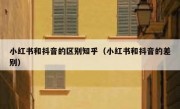 小红书和抖音的区别知乎（小红书和抖音的差别）