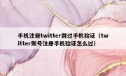 手机注册twitter跳过手机验证（twitter账号注册手机验证怎么过）