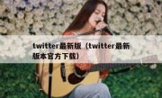 twitter最新版（twitter最新版本官方下载）