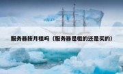 服务器按月租吗（服务器是租的还是买的）