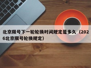 北京限号下一轮轮换时间规定是多久（2026北京限号轮换规定）