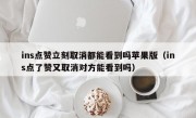 ins点赞立刻取消都能看到吗苹果版（ins点了赞又取消对方能看到吗）