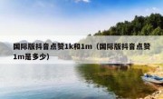 国际版抖音点赞1k和1m（国际版抖音点赞1m是多少）