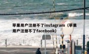 苹果用户注册不了instagram（苹果用户注册不了facebook）