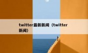 twitter最新新闻（twitter 新闻）