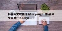 抖音英文歌曲什么foryougo（抖音英文歌曲什么only）