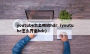 youtube怎么播放hdr（youtube怎么开启hdr）