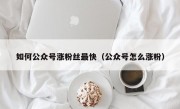 如何公众号涨粉丝最快（公众号怎么涨粉）