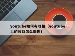 youtube如何有收益（youtube上的收益怎么提现）